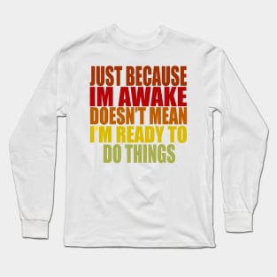 Just Because Im Awake doesn't mean i'm ready to do things Long Sleeve T-Shirt